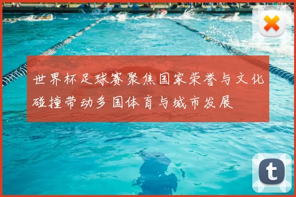 世界杯足球赛聚焦国家荣誉与文化碰撞带动多国体育与城市发展