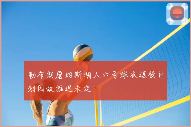 勒布朗詹姆斯湖人六号球衣退役计划因故推迟未定