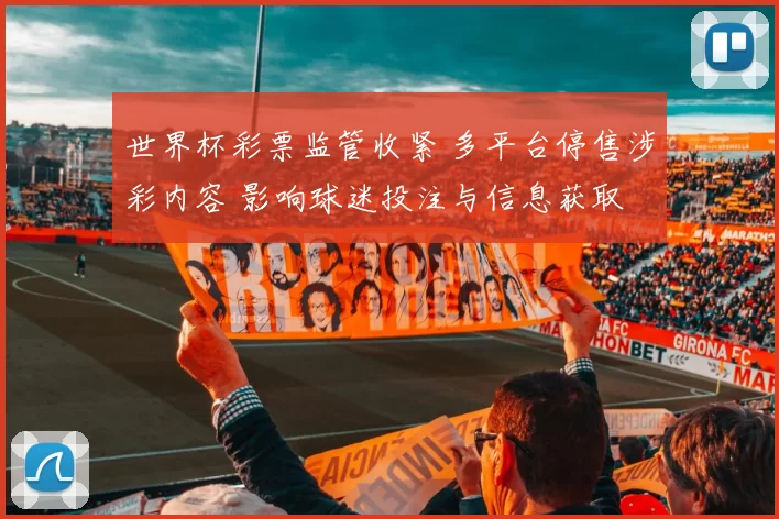 世界杯彩票监管收紧 多平台停售涉彩内容 影响球迷投注与信息获取