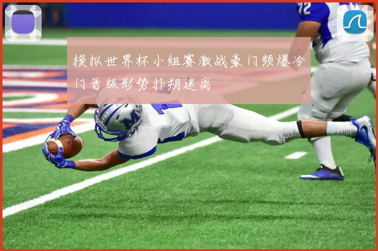 模拟世界杯小组赛激战豪门频爆冷门晋级形势扑朔迷离