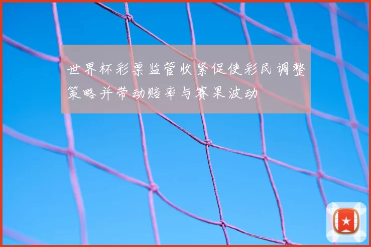 世界杯彩票监管收紧促使彩民调整策略并带动赔率与赛果波动