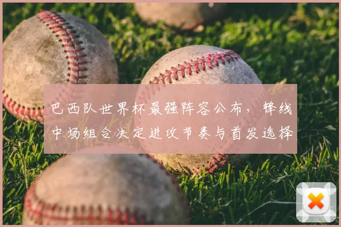 巴西队世界杯最强阵容公布,锋线中场组合决定进攻节奏与首发选择