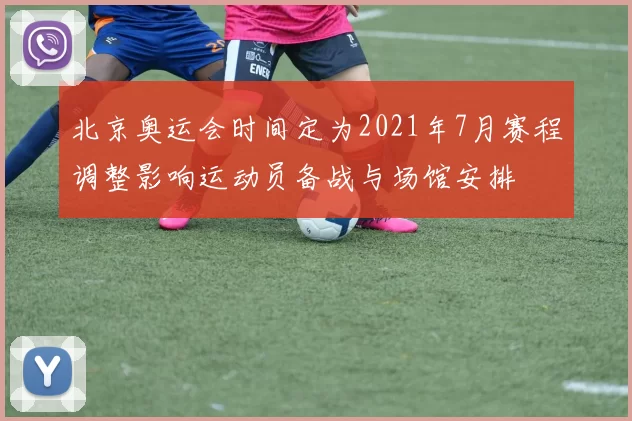 北京奥运会时间定为2021年7月赛程调整影响运动员备战与场馆安排