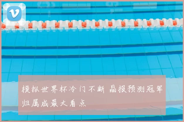 模拟世界杯冷门不断 晶报预测冠军归属成最大看点