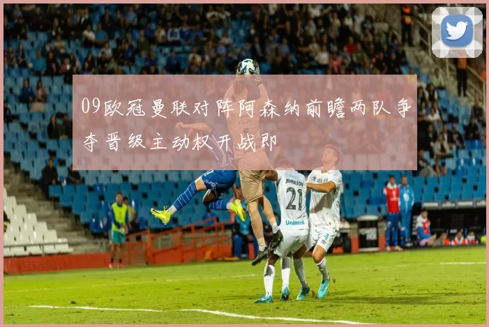 09欧冠曼联对阵阿森纳前瞻两队争夺晋级主动权开战即