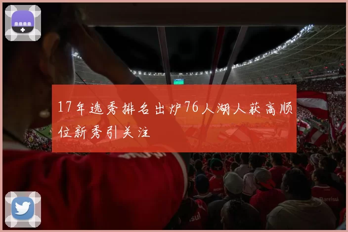 17年选秀排名出炉76人湖人获高顺位新秀引关注