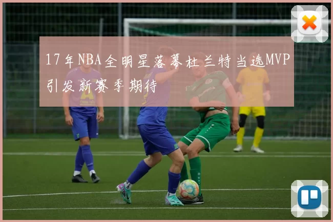 17年NBA全明星落幕杜兰特当选MVP引发新赛季期待