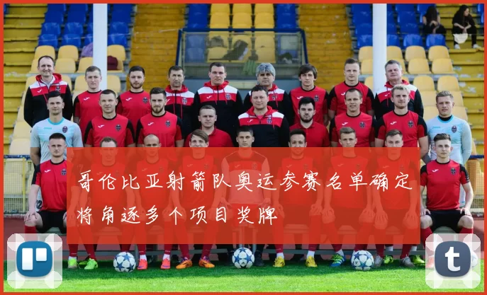 哥伦比亚射箭队奥运参赛名单确定将角逐多个项目奖牌