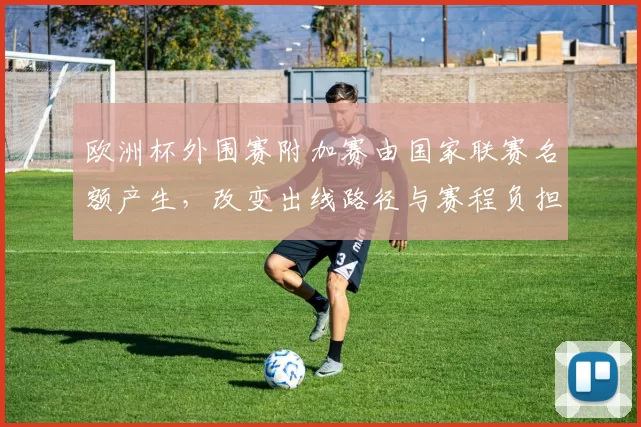 欧洲杯外围赛附加赛由国家联赛名额产生,改变出线路径与赛程负担