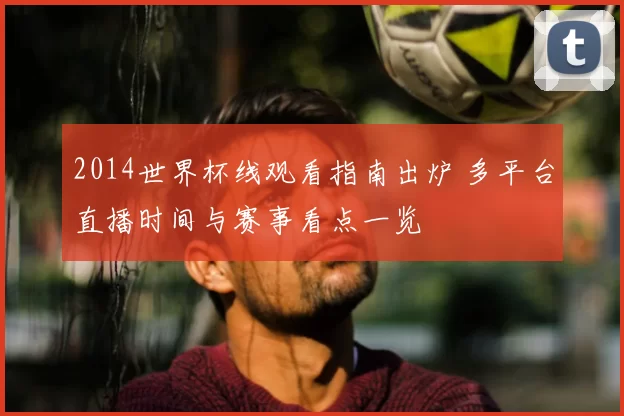 2014世界杯线观看指南出炉 多平台直播时间与赛事看点一览
