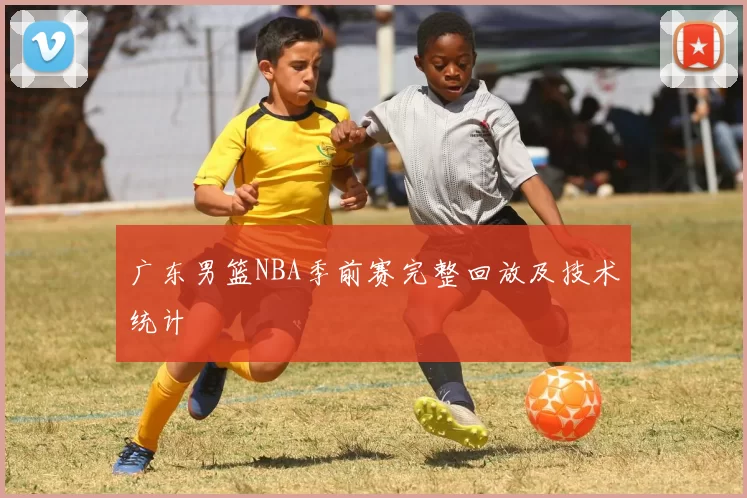 广东男篮NBA季前赛完整回放及技术统计