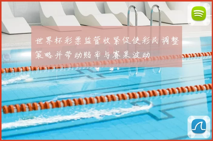 世界杯彩票监管收紧促使彩民调整策略并带动赔率与赛果波动