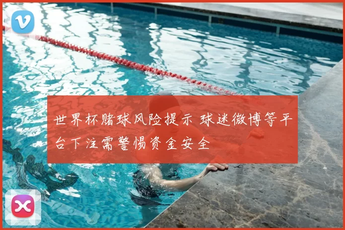 世界杯赌球风险提示 球迷微博等平台下注需警惕资金安全