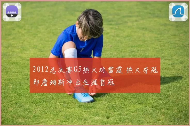 2012总决赛G5热火对雷霆 热火夺冠即詹姆斯冲击生涯首冠