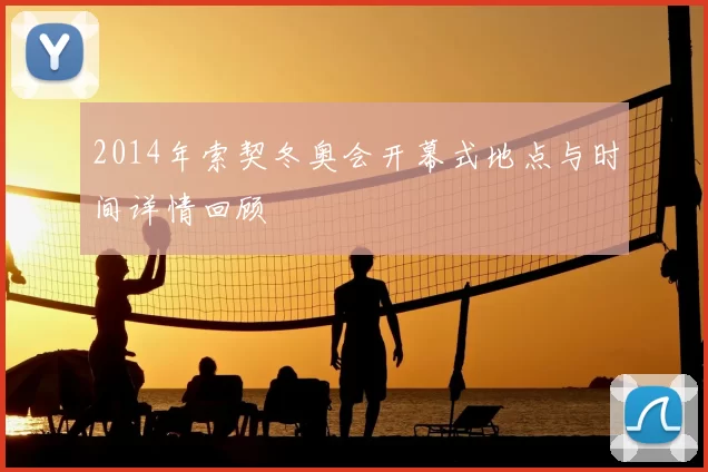 2014年索契冬奥会开幕式地点与时间详情回顾