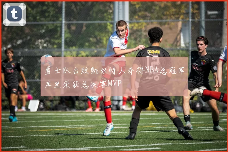 勇士队击败凯尔特人夺得NBA总冠军库里荣获总决赛MVP