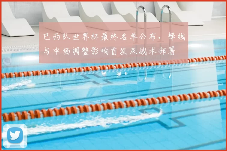 巴西队世界杯最终名单公布,锋线与中场调整影响首发及战术部署