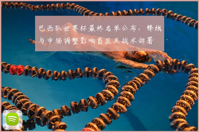 巴西队世界杯最终名单公布,锋线与中场调整影响首发及战术部署