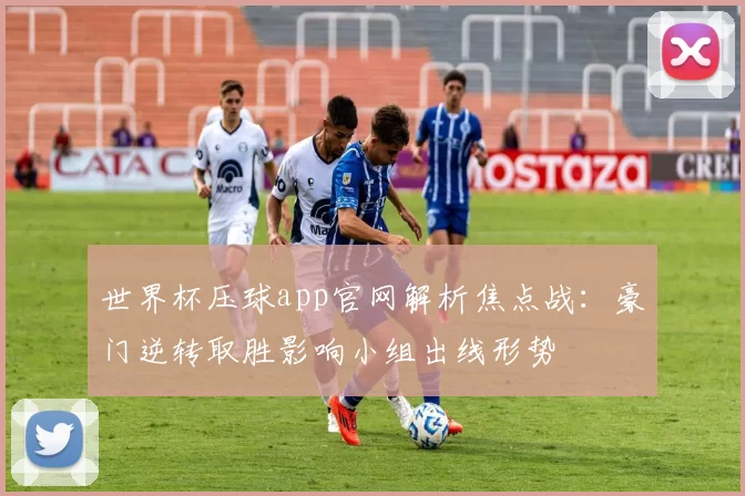 世界杯压球app官网解析焦点战：豪门逆转取胜影响小组出线形势