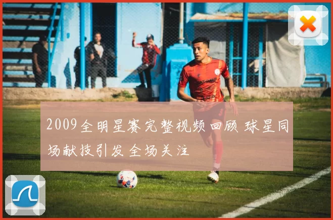 2009全明星赛完整视频回顾 球星同场献技引发全场关注