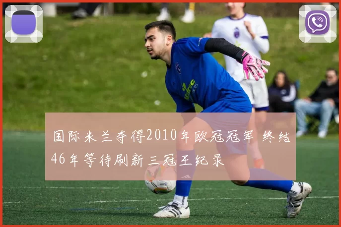 国际米兰夺得2010年欧冠冠军 终结46年等待刷新三冠王纪录