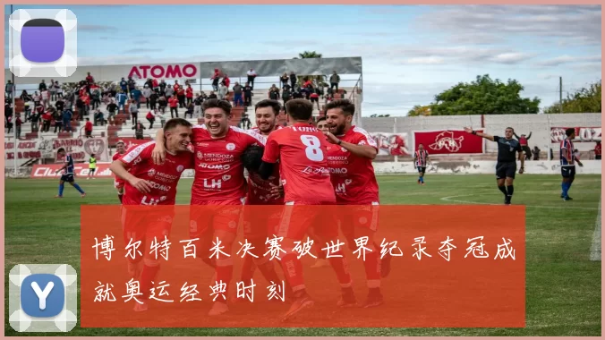 博尔特百米决赛破世界纪录夺冠成就奥运经典时刻