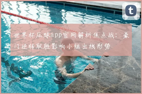 世界杯压球app官网解析焦点战：豪门逆转取胜影响小组出线形势