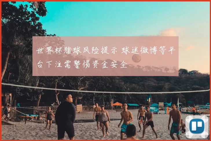 世界杯赌球风险提示 球迷微博等平台下注需警惕资金安全