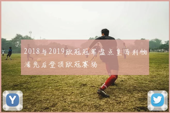 2018与2019欧冠冠军盘点皇马利物浦先后登顶欧冠赛场