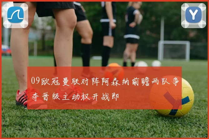 09欧冠曼联对阵阿森纳前瞻两队争夺晋级主动权开战即