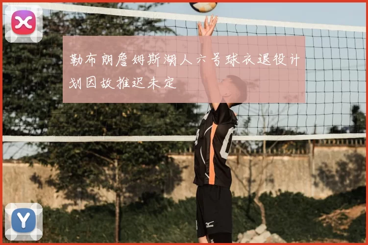 勒布朗詹姆斯湖人六号球衣退役计划因故推迟未定