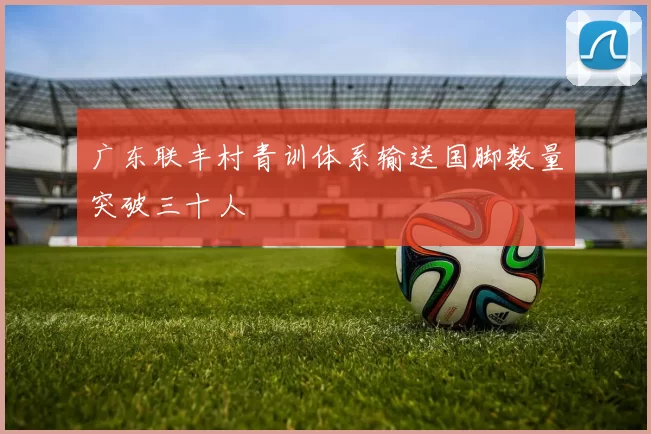 广东联丰村青训体系输送国脚数量突破三十人