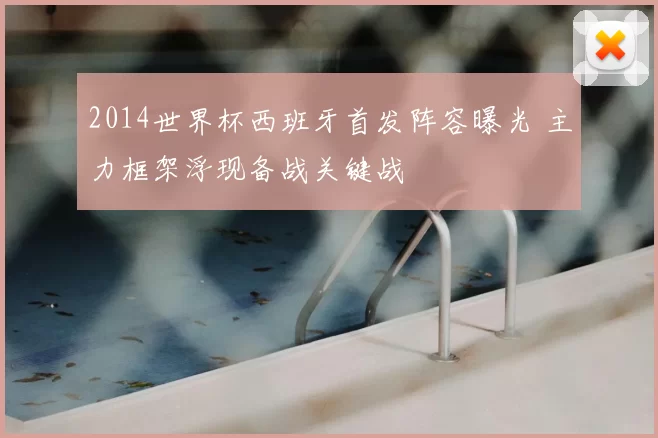 2014世界杯西班牙首发阵容曝光 主力框架浮现备战关键战