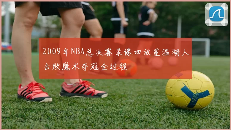 2009年NBA总决赛录像回放重温湖人击败魔术夺冠全过程