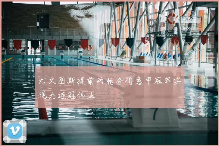 尤文图斯提前两轮夺得意甲冠军实现九连冠伟业