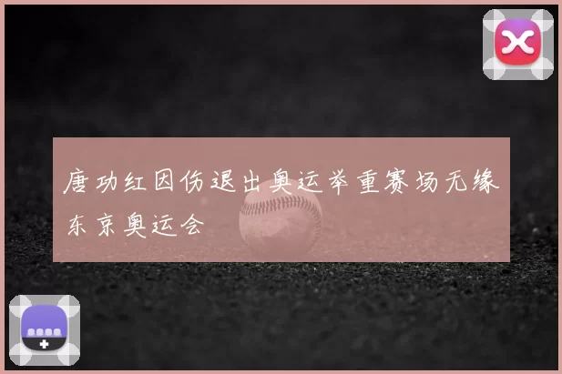 唐功红因伤退出奥运举重赛场无缘东京奥运会