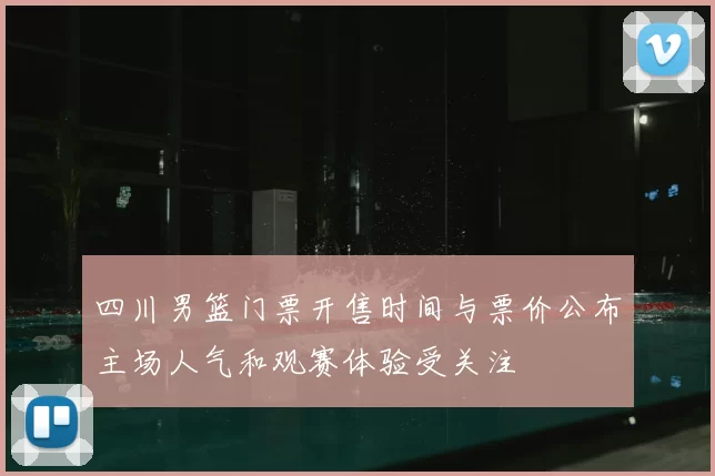 四川男篮门票开售时间与票价公布主场人气和观赛体验受关注