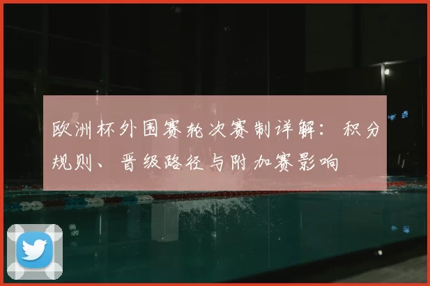 欧洲杯外围赛轮次赛制详解:积分规则、晋级路径与附加赛影响