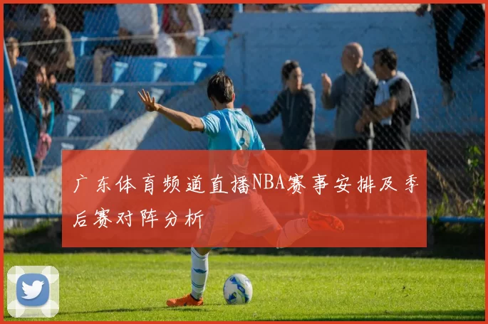 广东体育频道直播NBA赛事安排及季后赛对阵分析