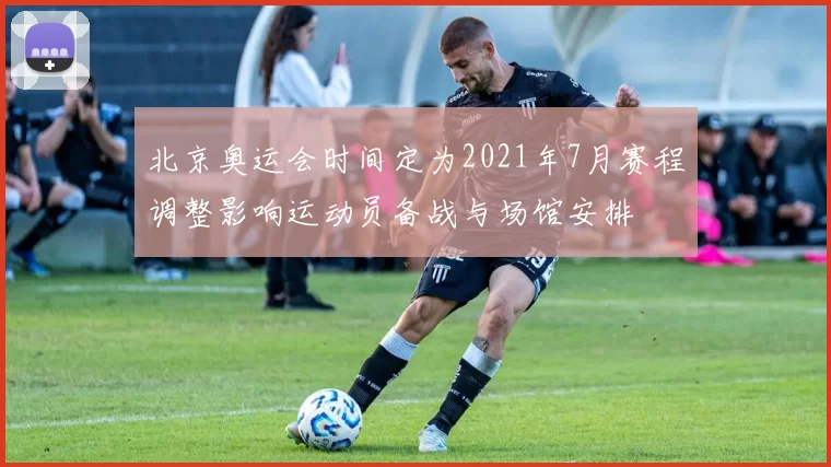北京奥运会时间定为2021年7月赛程调整影响运动员备战与场馆安排