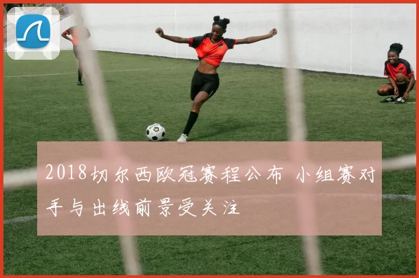 2018切尔西欧冠赛程公布 小组赛对手与出线前景受关注