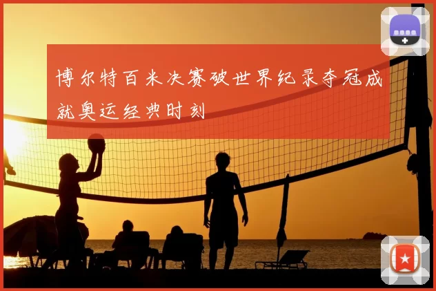 博尔特百米决赛破世界纪录夺冠成就奥运经典时刻