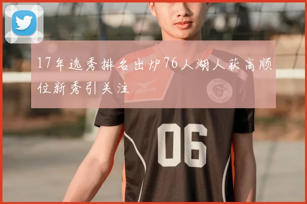 17年选秀排名出炉76人湖人获高顺位新秀引关注