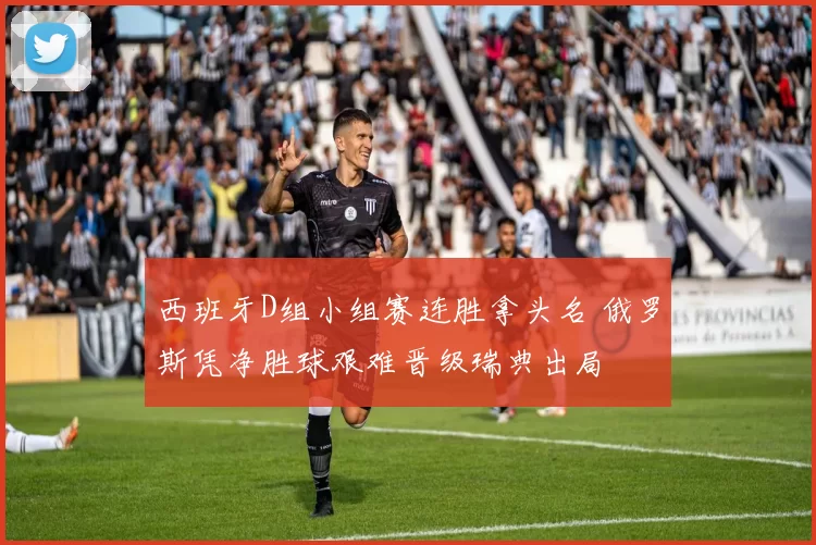 西班牙D组小组赛连胜拿头名 俄罗斯凭净胜球艰难晋级瑞典出局