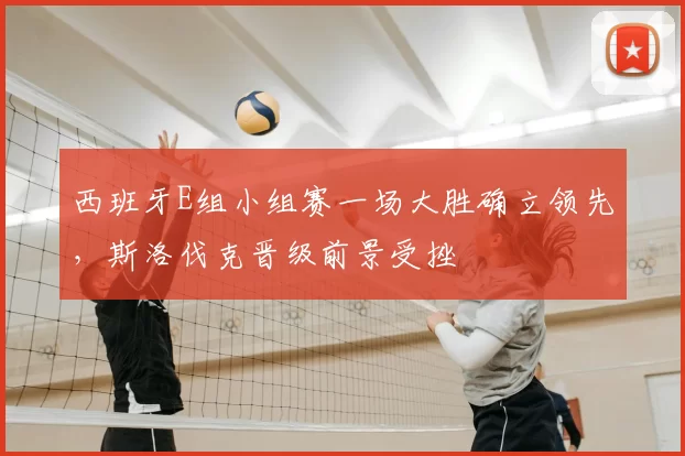 西班牙E组小组赛一场大胜确立领先，斯洛伐克晋级前景受挫