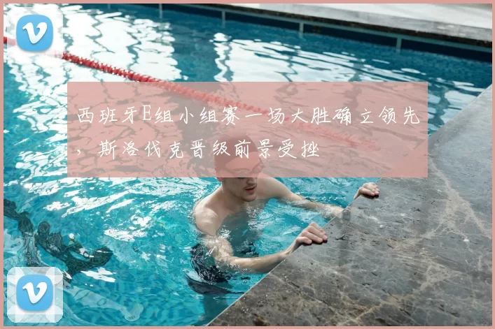 西班牙E组小组赛一场大胜确立领先，斯洛伐克晋级前景受挫